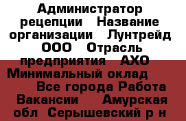 Администратор рецепции › Название организации ­ Лунтрейд, ООО › Отрасль предприятия ­ АХО › Минимальный оклад ­ 20 000 - Все города Работа » Вакансии   . Амурская обл.,Серышевский р-н